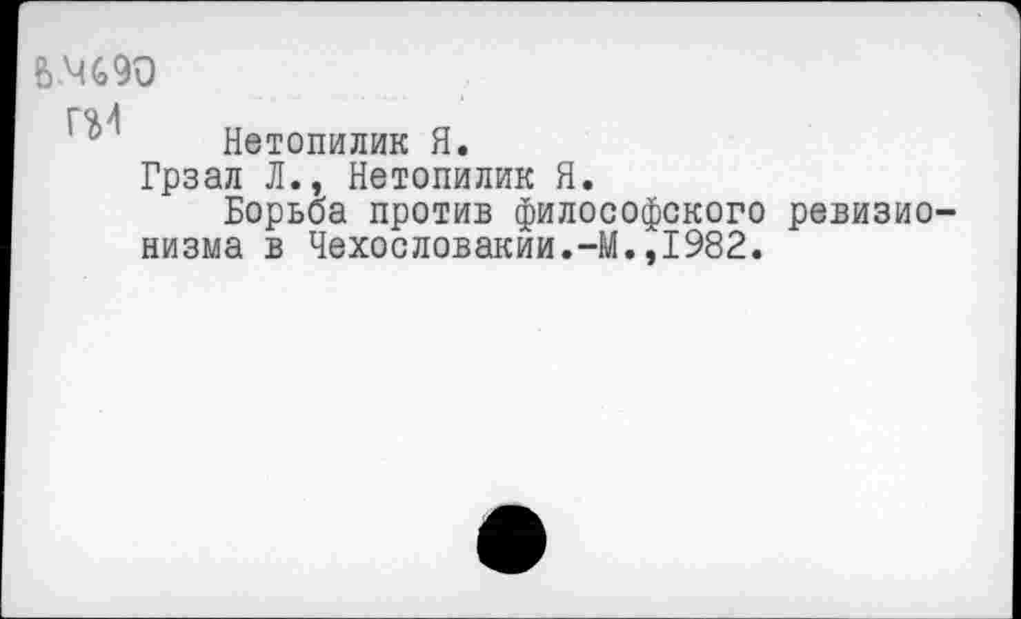 ﻿ь.чсэо
Нетопилик Я.
Грзал Л., Нетопилик Я.
Борьба против философского ревизионизма в Чехословакии.-М.,1982.